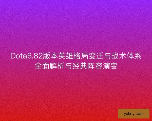 Dota6.82版本英雄格局变迁与战术体系全面解析与经典阵容演变