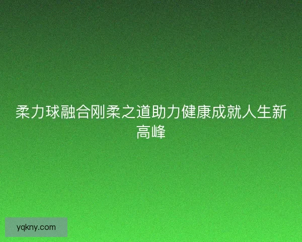 柔力球融合刚柔之道助力健康成就人生新高峰