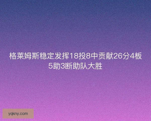 格莱姆斯稳定发挥18投8中贡献26分4板5助3断助队大胜