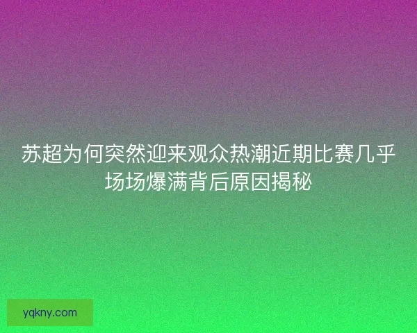 苏超为何突然迎来观众热潮近期比赛几乎场场爆满背后原因揭秘