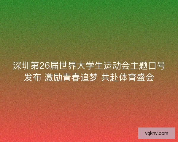 深圳第26届世界大学生运动会主题口号发布 激励青春追梦 共赴体育盛会