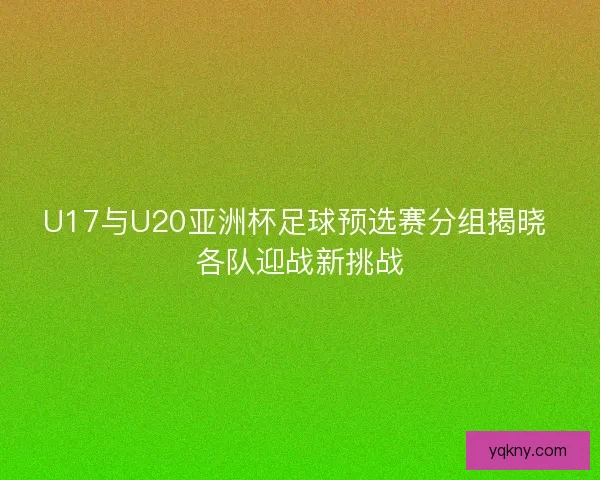 U17与U20亚洲杯足球预选赛分组揭晓 各队迎战新挑战